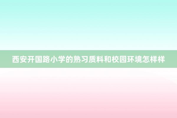西安开国路小学的熟习质料和校园环境怎样样