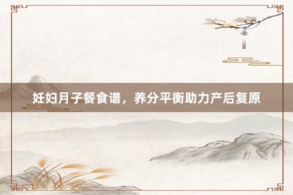 妊妇月子餐食谱，养分平衡助力产后复原