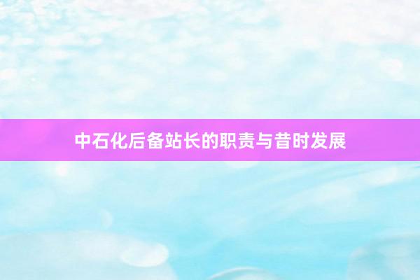 中石化后备站长的职责与昔时发展