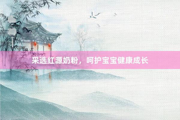采选红源奶粉，呵护宝宝健康成长