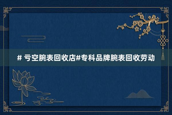 # 亏空腕表回收店#专科品牌腕表回收劳动