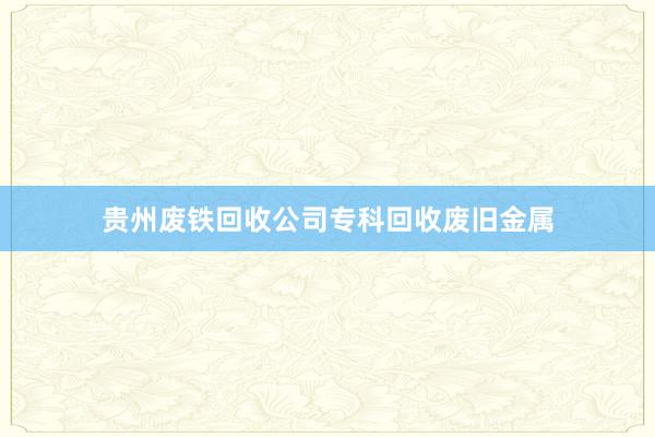 贵州废铁回收公司专科回收废旧金属